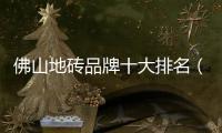佛山地磚品牌十大排名（佛山地磚品牌）