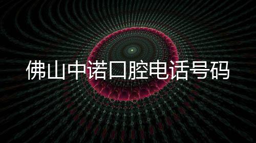 佛山中諾口腔電話號(hào)碼