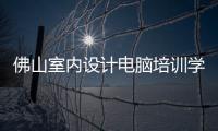 佛山室內(nèi)設(shè)計電腦培訓(xùn)學(xué)校好（佛山室內(nèi)設(shè)計）