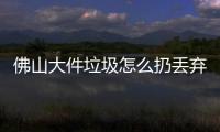 佛山大件垃圾怎么扔丟棄點在哪里，廢舊家具清理巧手扮靚美麗家園