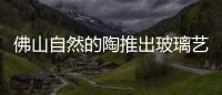 佛山自然的陶推出玻璃藝術拼鏡,企業新聞