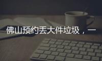 佛山預約丟大件垃圾，一個電話2小時上門收運