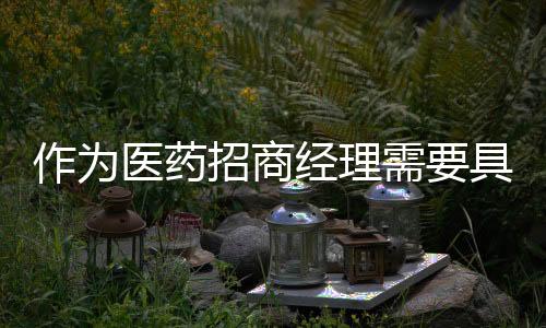作為醫藥招商經理需要具備哪些能力