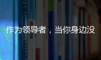 作為領導者，當你身邊沒有反對聲音時，你要小心了