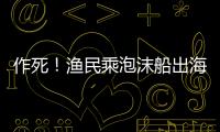 作死！漁民乘泡沫船出海 港口遇險情獲救