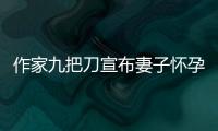 作家九把刀宣布妻子懷孕升級(jí)當(dāng)爸：想到就一直笑