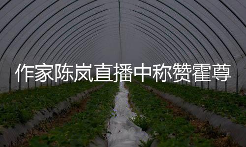 作家陳嵐直播中稱贊霍尊，贊賞聲音讓人不適，粉絲都聽不下去