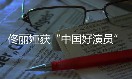 佟麗婭獲“中國好演員”表彰  不斷突破堅守演員責(zé)任