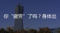 你“疲勞”了嗎？身體出現(xiàn)哪些癥狀，提示你該停下來休息一下了