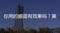 你用的眼霜有效果嗎？黑龍江省消費(fèi)者協(xié)會(huì)發(fā)布10款眼霜比較試驗(yàn)結(jié)果