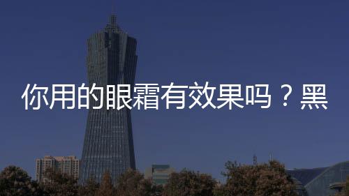 你用的眼霜有效果嗎？黑龍江省消費者協會發布10款眼霜比較試驗結果