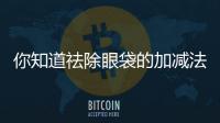 你知道祛除眼袋的加減法嗎