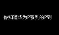 你知道華為P系列的P到底代表著什么？