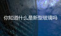你知道什么是新型玻璃嗎？,行業(yè)資訊
