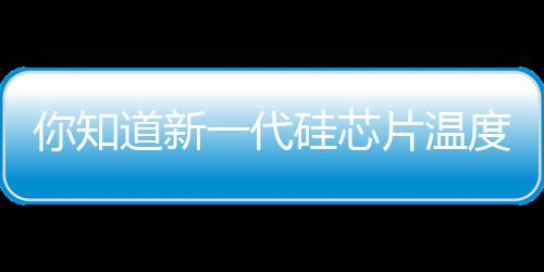 你知道新一代硅芯片溫度傳感器到底有多準(zhǔn)確嗎？