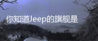 你知道Jeep的旗艦是誰嗎 瓦格尼新車消息