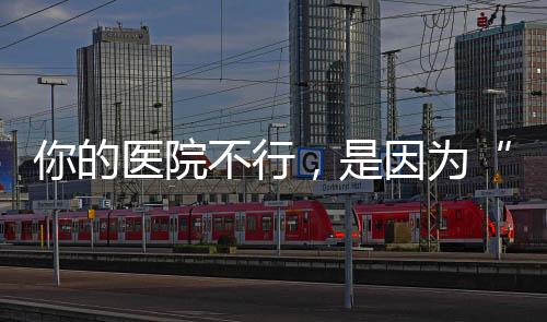你的醫(yī)院不行，是因為“管理太好”！