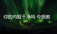 你的內(nèi)臟干凈嗎 中醫(yī)教你如何清洗內(nèi)臟
