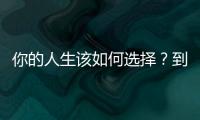你的人生該如何選擇？到底該如何選擇你的人生？