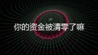 你的資金被清零了嘛
