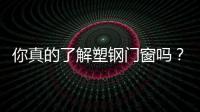 你真的了解塑鋼門窗嗎？