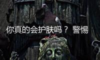 你真的會護膚嗎？ 警惕皮膚護理五大誤區