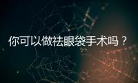 你可以做祛眼袋手術嗎？