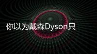 你以為戴森Dyson只是生產(chǎn)電風(fēng)扇和吸塵器