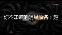 你不知道的明星原名：趙今麥的不會(huì)念，原來(lái)李小龍也是藝名