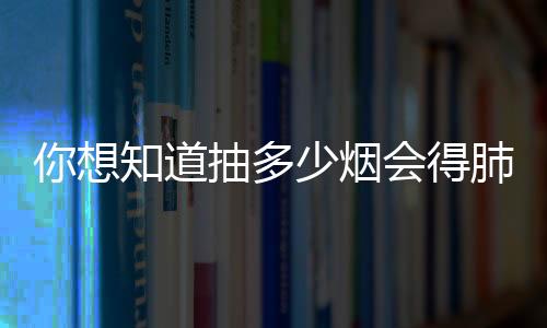 你想知道抽多少煙會得肺癌嗎