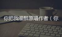 你把我灌醉原唱作者（你把我灌醉原唱）