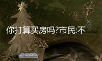 你打算買房嗎?市民:不是非得買 網友：笑了 根本買不起！