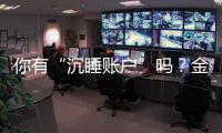 你有“沉睡賬戶”嗎？金融監(jiān)管總局開展“沉睡賬戶”提醒提示專項(xiàng)工作