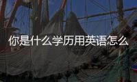 你是什么學歷用英語怎么說 學歷用英語怎么說