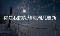 你是我的榮耀每周幾更新？你是我的榮耀超前點(diǎn)播時(shí)間