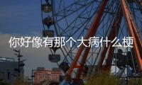 你好像有那個(gè)大病什么梗 你好像有那個(gè)大病怎么回復(fù)