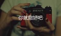 你就撒嬌吧