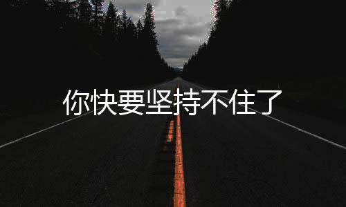 你快要堅(jiān)持不住了