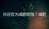 你還在為減肥煩惱？減肥什么好，這篇文章給你答案！
