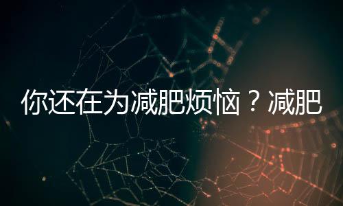 你還在為減肥煩惱？減肥什么好，這篇文章給你答案！