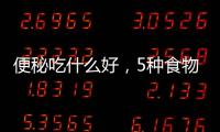 便秘吃什么好，5種食物，懂得食用排便又快又通暢