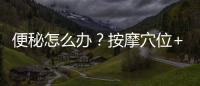 便秘怎么辦？按摩穴位+喝對茶助通便