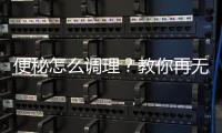 便秘怎么調理？教你再無便秘的辦法