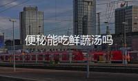 便秘能吃鮮蔬湯嗎