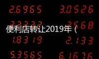 便利店轉(zhuǎn)讓2019年（便利店轉(zhuǎn)讓）