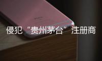 侵犯“貴州茅臺(tái)”注冊(cè)商標(biāo)專(zhuān)用權(quán)被查 安徽公布典型案例