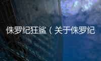 侏羅紀狂鯊（關于侏羅紀狂鯊的基本情況說明介紹）