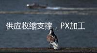 供應收縮支撐，PX加工費走高