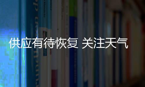供應(yīng)有待恢復(fù) 關(guān)注天氣擾動