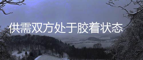供需雙方處于膠著狀態 沿海煤市繼續呈弱平衡